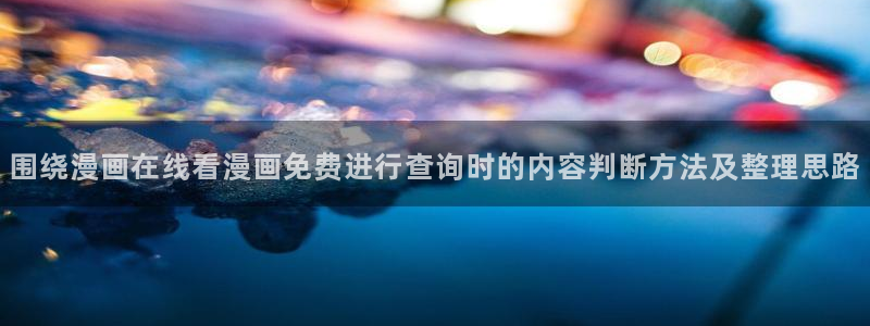 免费漫画阅读入口:围绕漫画在线看漫画免费进行查询时的内容判断方法及整理思路